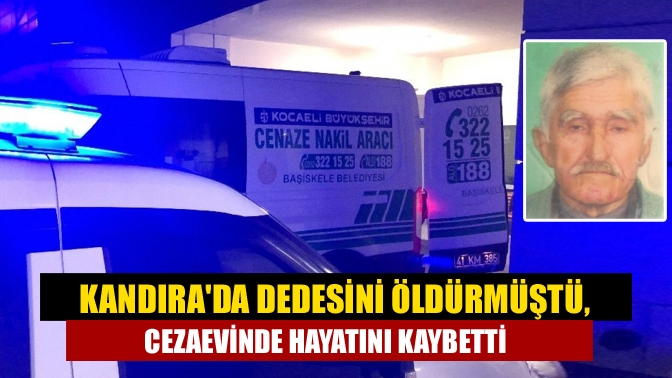 Kandırada dedesini öldürmüştü, cezaevinde hayatını kaybetti