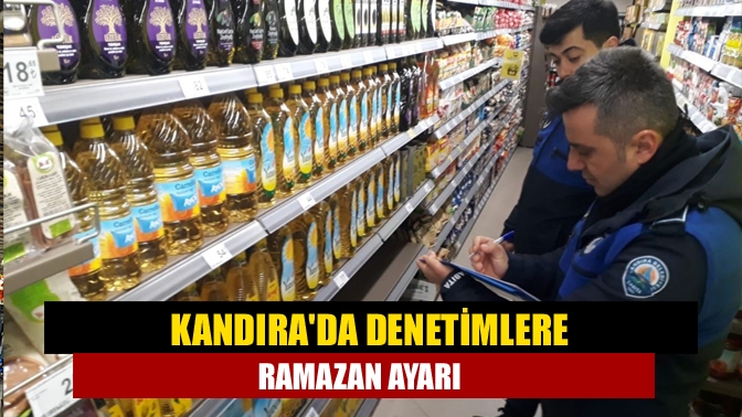 Kandırada denetimlere Ramazan ayarı