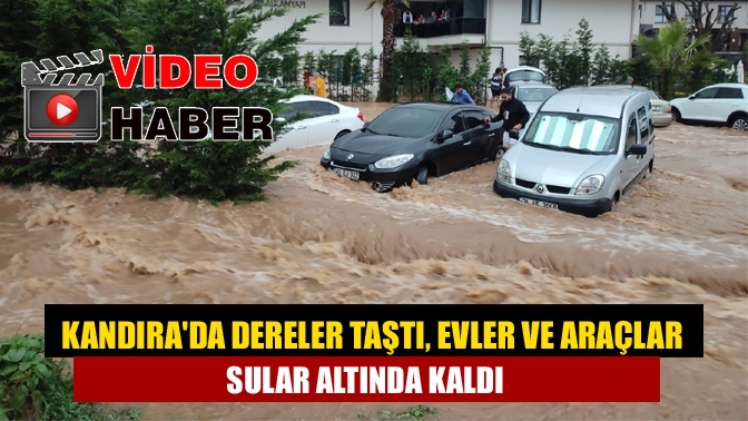 Kandırada dereler taştı, evler ve araçlar sular altında kaldı!