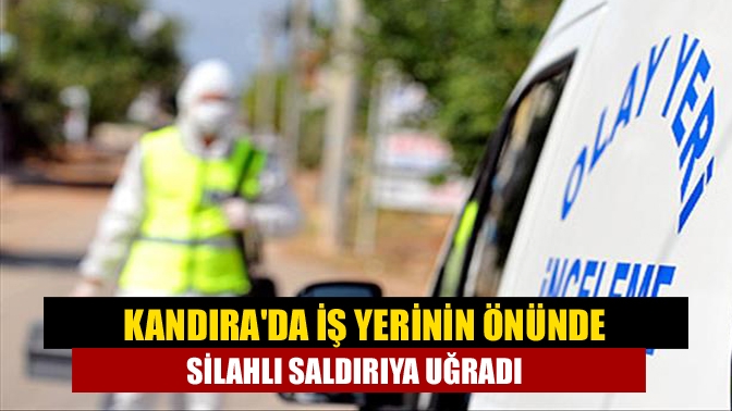 Kandırada İş yerinin önünde silahlı saldırıya uğradı