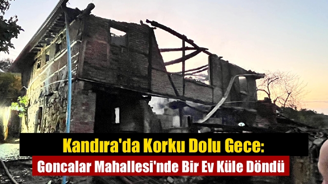 Kandırada Korku Dolu Gece: Goncalar Mahallesinde Bir Ev Küle Döndü