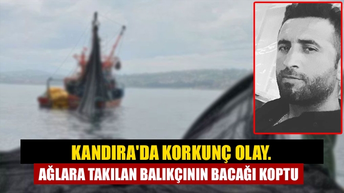 Kandırada korkunç olay. Ağlara takılan balıkçının bacağı koptu