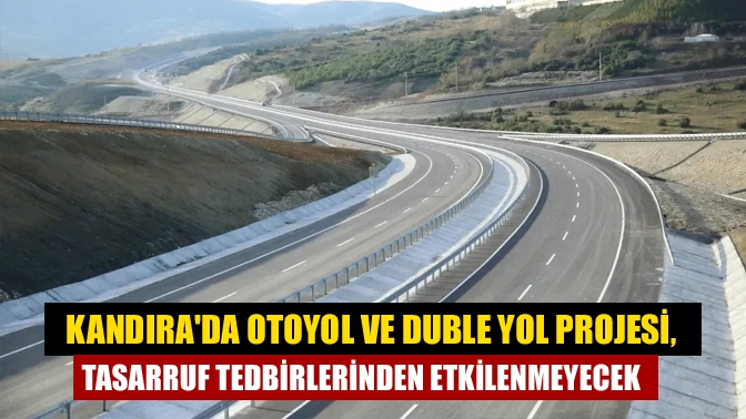 Kandırada Otoyol ve Duble Yol Projesi, tasarruf tedbirlerinden etkilenmeyecek