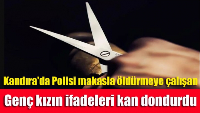 Kandıra'da Polisi makasla öldürmeye çalışan genç kızın ifadeleri kan dondurdu