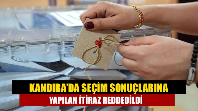 Kandırada seçim sonuçlarına yapılan itiraz reddedildi