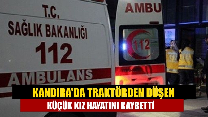 Kandırada traktörden düşen küçük kız hayatını kaybetti