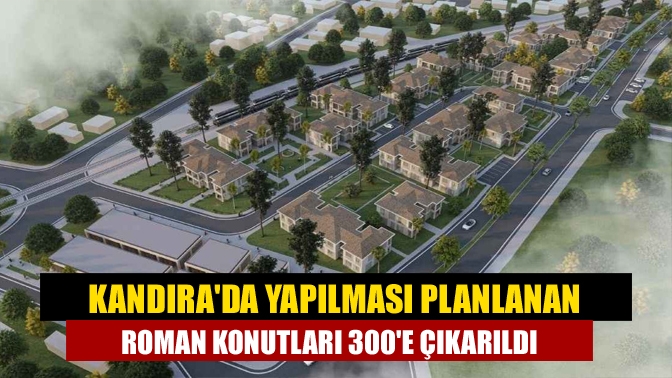 Kandırada yapılması planlanan roman konutları 300e çıkarıldı