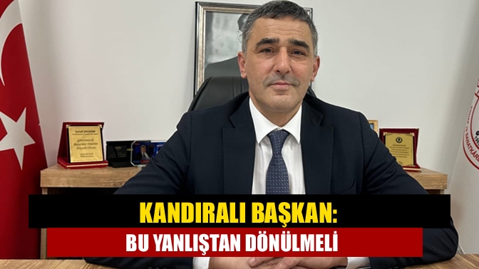 Kandıralı Başkan: Bu yanlıştan dönülmeli