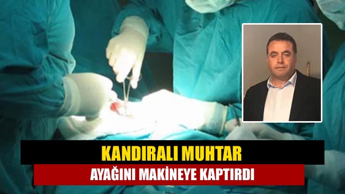 Kandıralı muhtar ayağını makineye kaptırdı