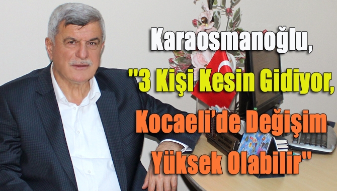 Karaosmanoğlu,''3 kişi kesin gidiyor, Kocaeli’de değişim yüksek olabilir''