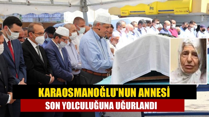 Karaosmanoğlunun annesi son yolculuğuna uğurlandı