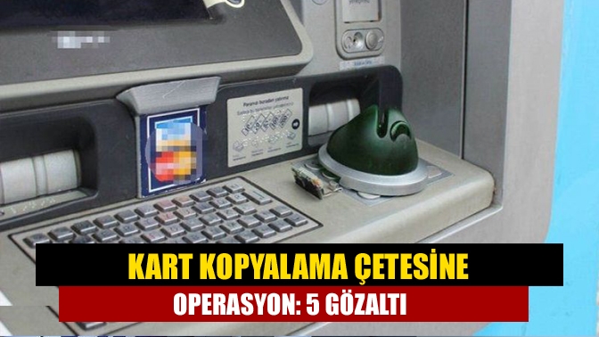 Kart kopyalama çetesine operasyon: 5 gözaltı