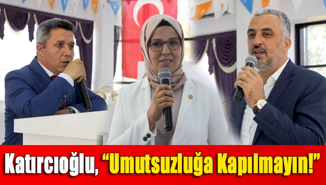 Katırcıoğlu, “Umutsuzluğa kapılmayın!”