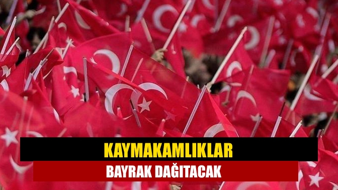 Kaymakamlıklar bayrak dağıtacak