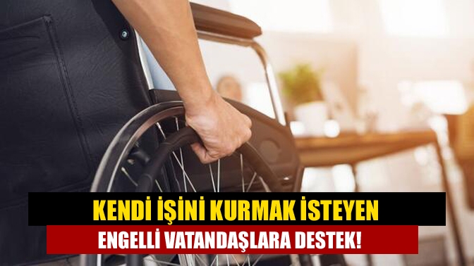 Kendi işini kurmak isteyen engelli vatandaşlara destek!