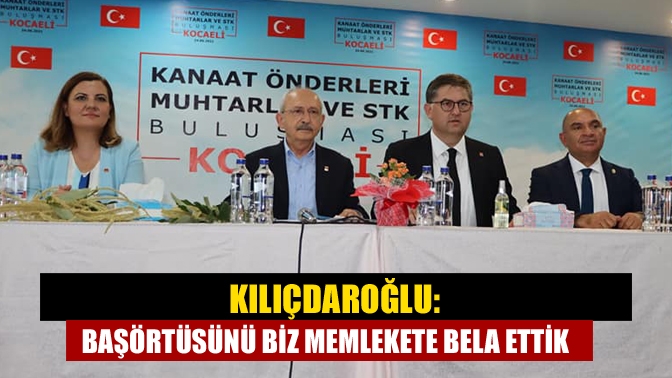 Kılıçdaroğlu: Başörtüsünü biz memlekete bela ettik