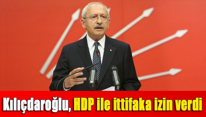 Kılıçdaroğlu, HDP ile ittifaka izin verdi