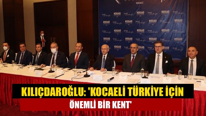 Kılıçdaroğlu: Kocaeli Türkiye için önemli bir kent