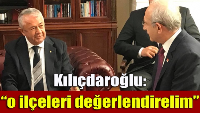 Kılıçdaroğlu: “o ilçeleri değerlendirelim”