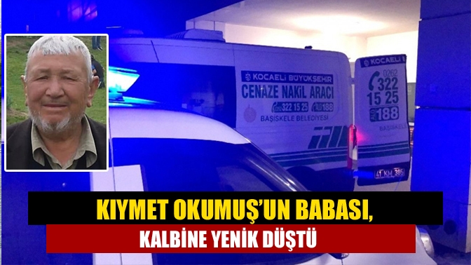 Kıymet Okumuşun babası, kalbine yenik düştü