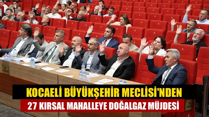 Kocaeli Büyükşehir Meclisinden 27 Kırsal Mahalleye Doğalgaz Müjdesi