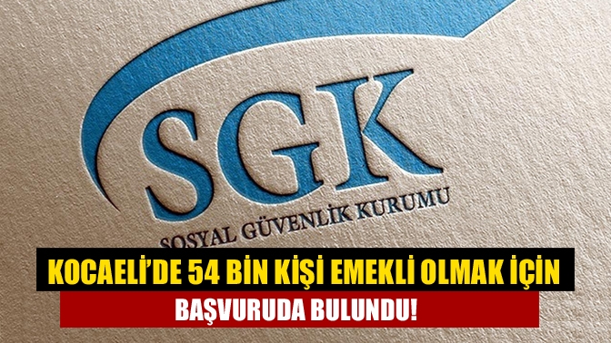 Kocaeli’de 54 bin kişi emekli olmak için başvuruda bulundu!