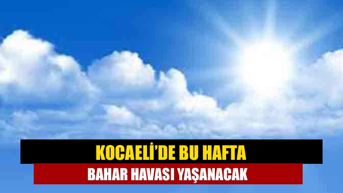 Kocaeli’de bu hafta bahar havası yaşanacak