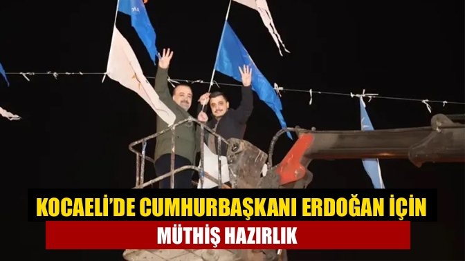 Kocaeli’de Cumhurbaşkanı Erdoğan için müthiş hazırlık