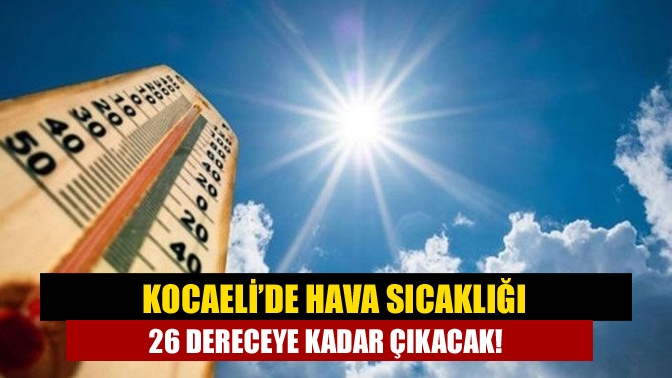 Kocaeli’de hava sıcaklığı 26 dereceye kadar çıkacak!