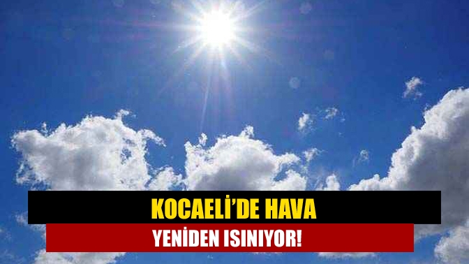 Kocaeli’de hava yeniden ısınıyor!