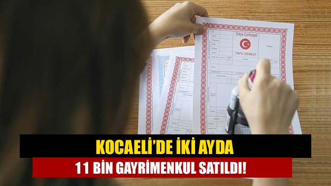 Kocaeli’de iki ayda 11 bin gayrimenkul satıldı!