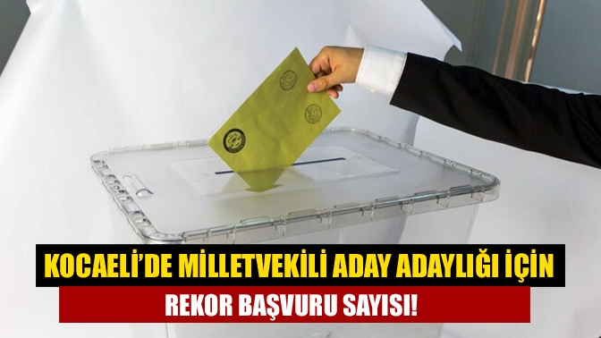 Kocaeli’de milletvekili aday adaylığı için rekor başvuru sayısı!