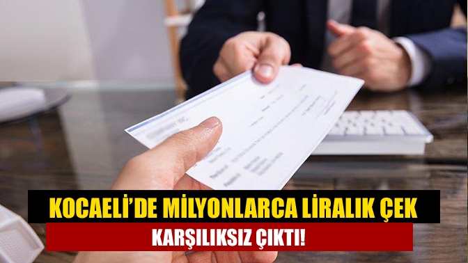 Kocaeli’de milyonlarca liralık çek karşılıksız çıktı!