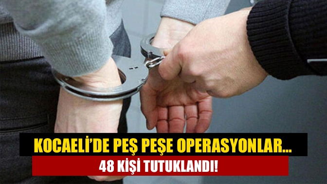 Kocaeli’de peş peşe operasyonlar… 48 kişi tutuklandı!