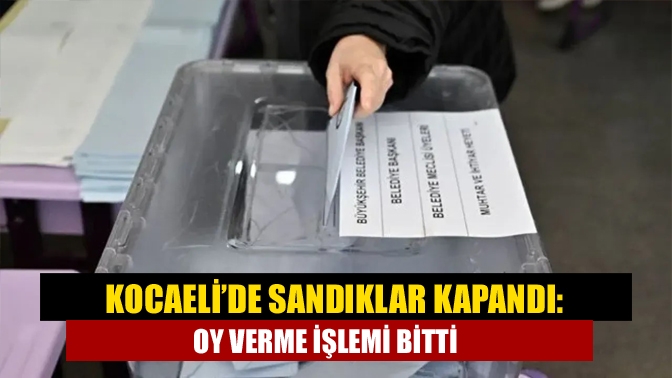 Kocaeli’de sandıklar kapandı: Oy verme işlemi bitti