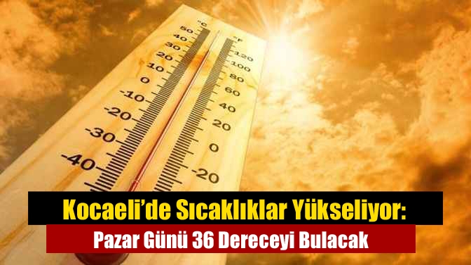 Kocaeli’de Sıcaklıklar Yükseliyor: Pazar Günü 36 Dereceyi Bulacak