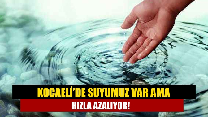 Kocaeli’de Suyumuz var ama hızla azalıyor!
