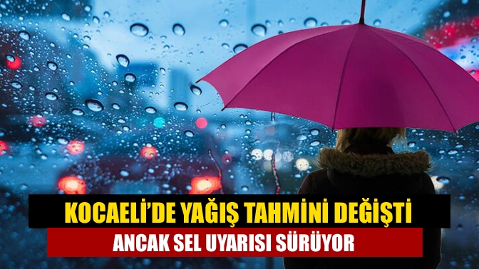 Kocaeli’de yağış tahmini değişti ancak sel uyarısı sürüyor