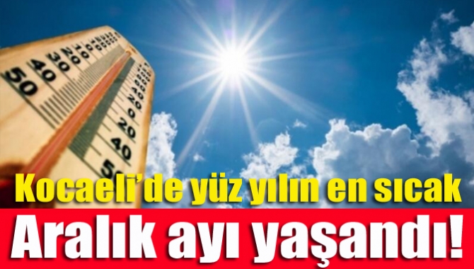 Kocaeli’de yüz yılın en sıcak Aralık ayı yaşandı!