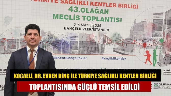 Kocaeli, Dr. Evren Dinç ile Türkiye Sağlıklı Kentler Birliği Toplantısında Güçlü Temsil Edildi
