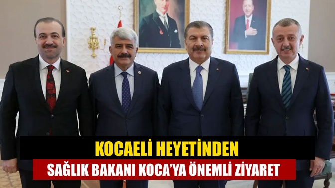 Kocaeli heyetinden Sağlık Bakanı Koca’ya önemli ziyaret