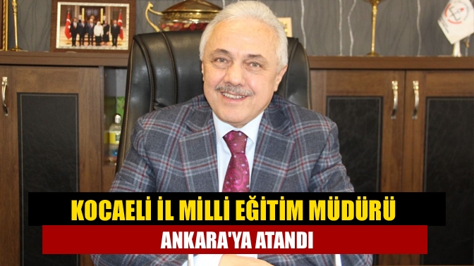 Kocaeli İl Milli Eğitim Müdürü Ankaraya atandı