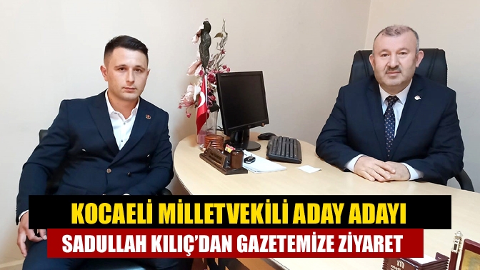 Kocaeli Milletvekili aday adayı Sadullah Kılıç’dan gazetemize ziyaret