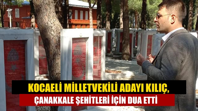 Kocaeli Milletvekili Adayı Kılıç, Çanakkale şehitleri için dua etti