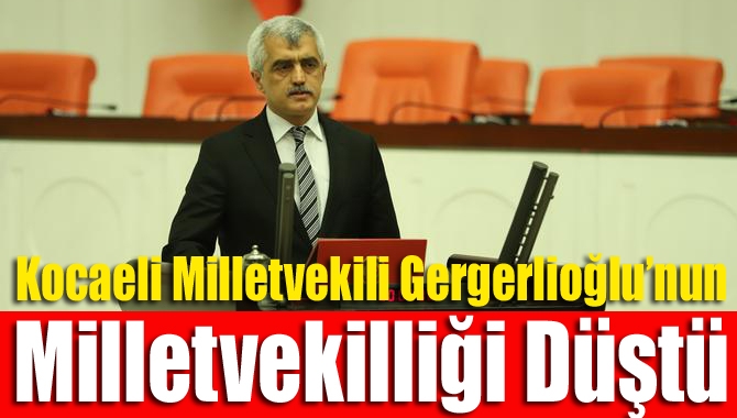 Kocaeli Milletvekili Gergerlioğlu'nun milletvekilliği düştü