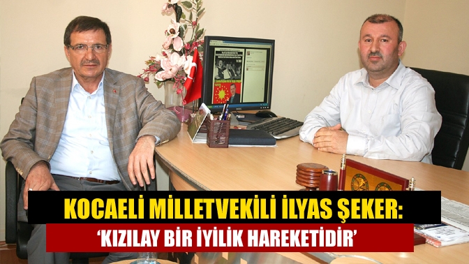 Kocaeli Milletvekili İlyas Şeker: ‘Kızılay bir iyilik hareketidir’