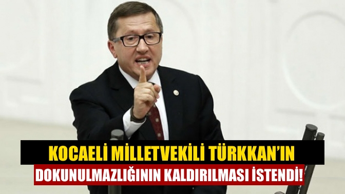Kocaeli Milletvekili Türkkan’ın dokunulmazlığının kaldırılması istendi!
