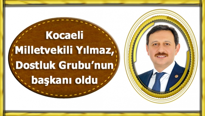 Kocaeli milletvekili Yılmaz, Dostluk Grubu’nun başkanı oldu