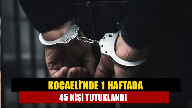 Kocaeli’nde 1 haftada 45 kişi tutuklandı