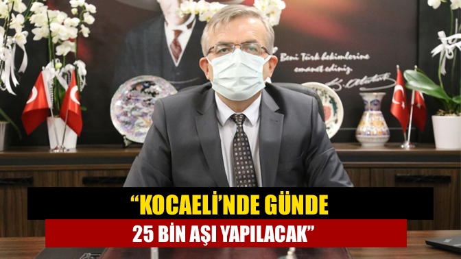 “Kocaeli’nde günde 25 bin aşı yapılacak”